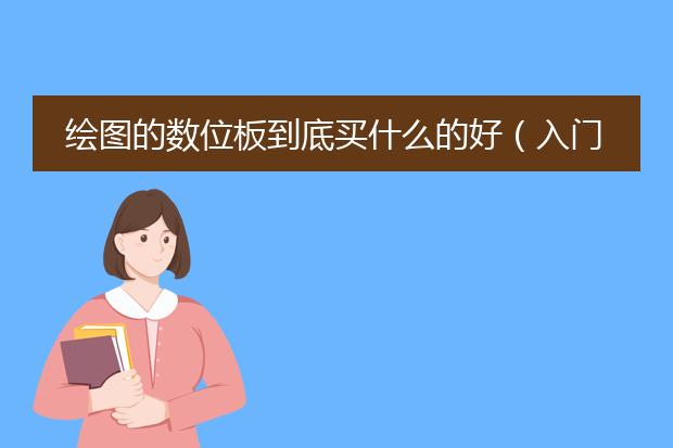 绘图的数位板到底买什么的好（入门初学者）