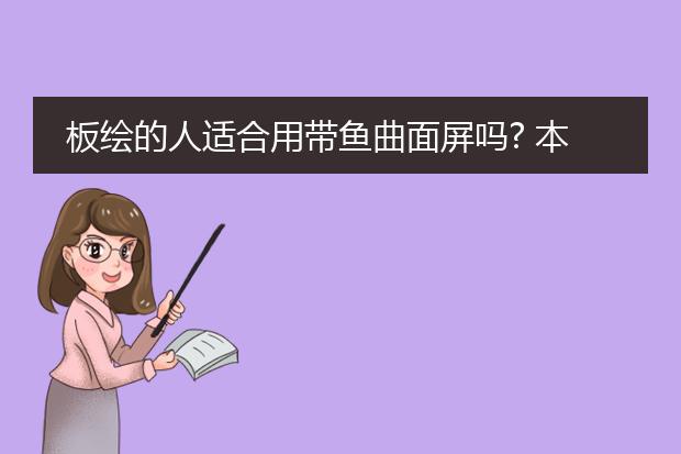 板绘的人适合用带鱼曲面屏吗? 本人从事绘画工作 想买小米34寸的显示器