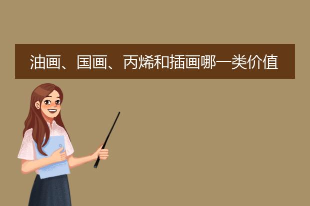 油画、国画、丙烯和插画哪一类价值更高,学习起来难度上有什么区别?在此由衷的表示感谢!
