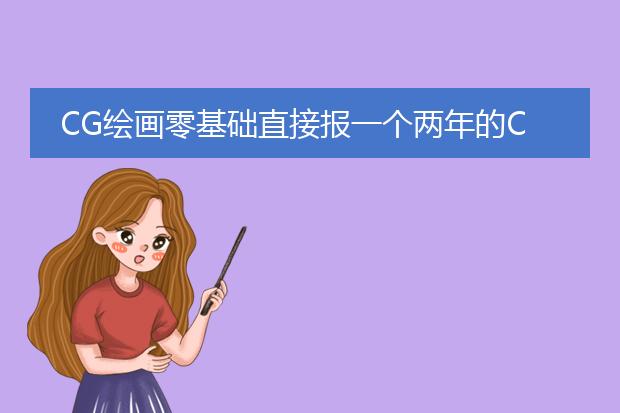 CG绘画零基础直接报一个两年的CG培训班好吗?