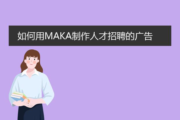 如何用MAKA制作人才招聘的广告