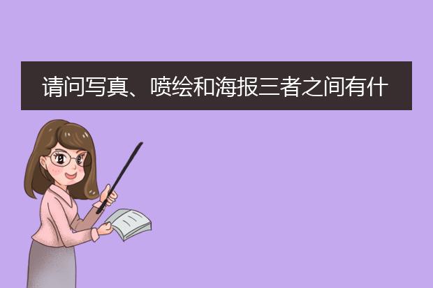 请问写真、喷绘和海报三者之间有什么区别吗?要详细点的啊!先提前谢谢了!!