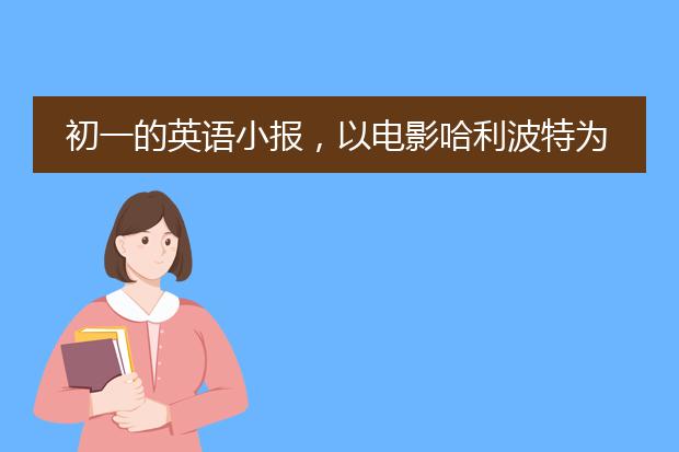 初一的英语小报,以电影哈利波特为主题!!怎么做??帮帮忙啊!急