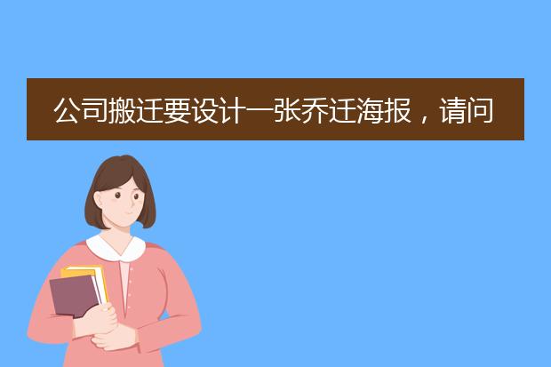公司搬迁要设计一张乔迁海报,请问文案应该怎样写?急~~