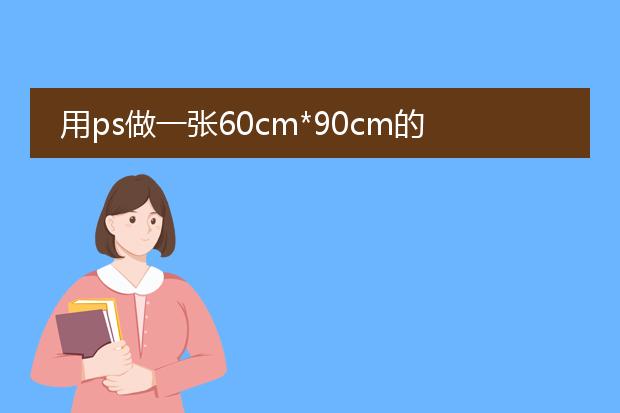 用ps做一张60cm*90cm的海报参数要怎么设置啊,就是长宽,分辨率,颜色模式什么的