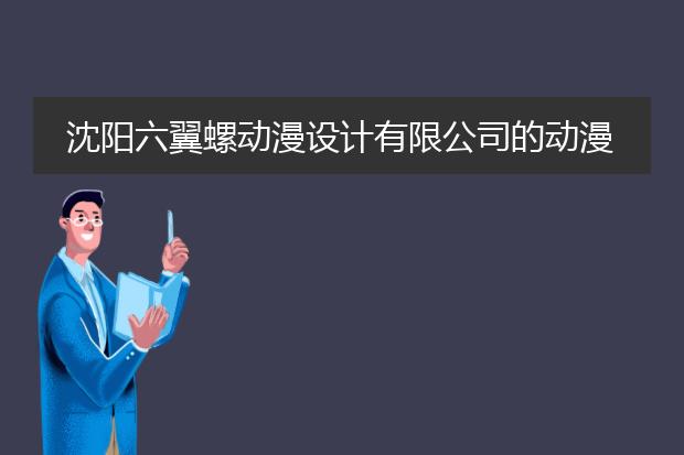 沈阳六翼螺动漫设计有限公司的动漫设计靠谱吗?