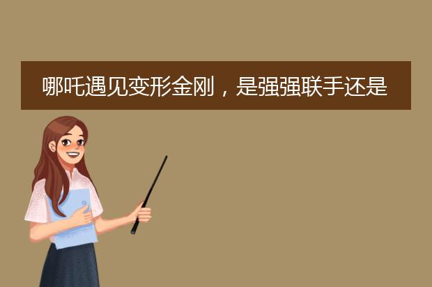 哪吒遇见变形金刚，是强强联手还是毁童年？
