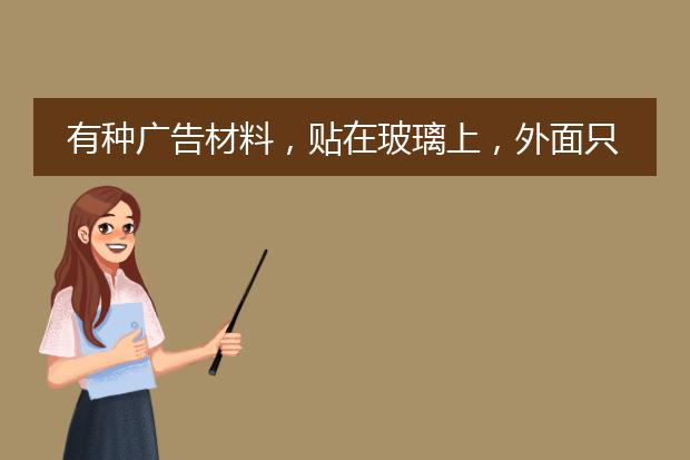 有种广告材料,贴在玻璃上,外面只能看见广告内容看不见里面,里面却看得见外面,那个叫什么材料啊?