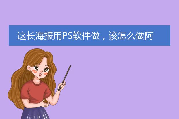 这长海报用PS软件做,该怎么做阿,步骤是什么阿。。我是新手,昨天才刚接触的。。。。