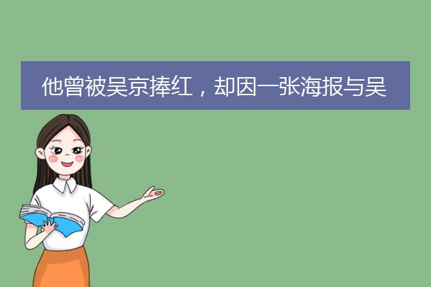 他曾被吴京捧红，却因一张海报与吴京闹掰，今落魄到没戏拍，他是谁？