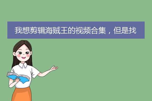 我想剪辑海贼王的视频合集,但是找不到下载素材,那些B站上剪辑的视频是哪里找的素材啊?