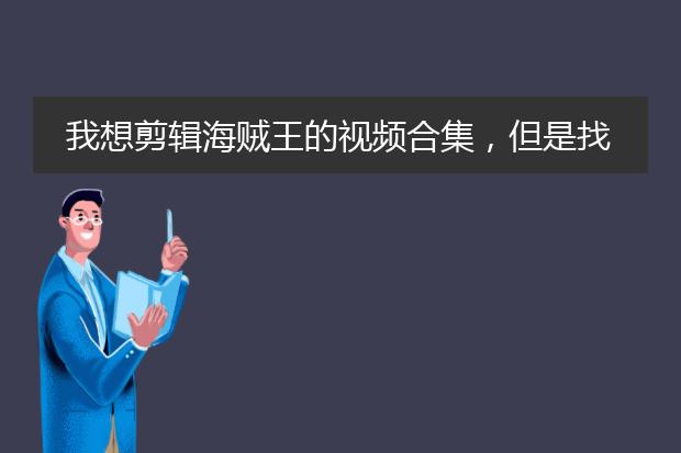 我想剪辑海贼王的视频合集,但是找不到下载素材,那些B站上剪辑的视频是哪里找的素材啊?