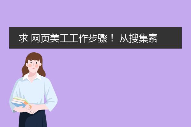 求 网页美工工作步骤! 从搜集素材、PS网页、切图 到生成HTML页面 这些方面说。