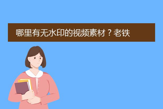 哪里有无水印的视频素材?老铁