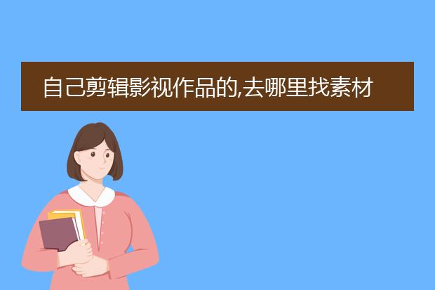 自己剪辑影视作品的,去哪里找素材?