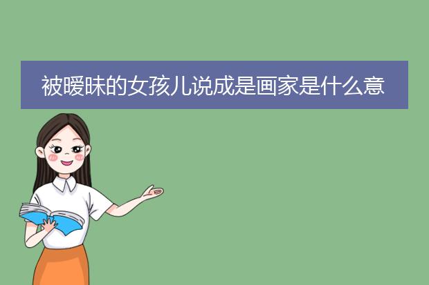 被暧昧的女孩儿说成是画家是什么意思？男生为什么不能是插画家？都啥意思？