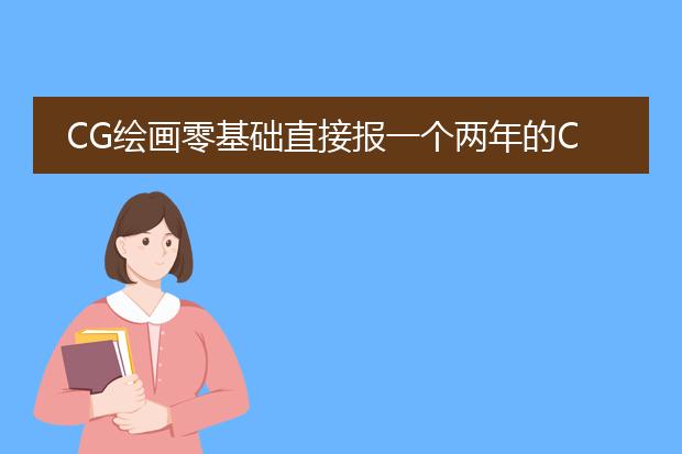 CG绘画零基础直接报一个两年的CG培训班好吗？