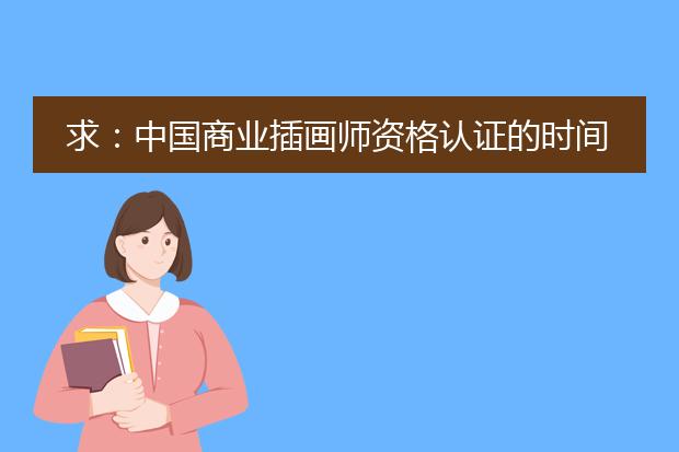 求：中国商业插画师资格认证的时间和考试流程，以及所需费用？北京最好的商业插画师培训机构？