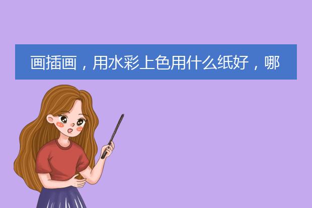 画插画，用水彩上色用什么纸好，哪些牌子的水彩颜料比较好，有什么规格的？