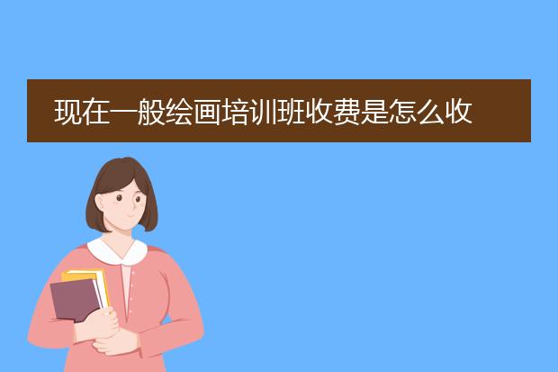 现在一般绘画培训班收费是怎么收