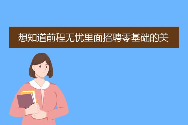 想知道前程无忧里面招聘零基础的美工学徒还有工资是真实的？学设计美工插画之类去培训学校还是网上更合适
