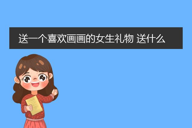 送一个喜欢画画的女生礼物 送什么比较好