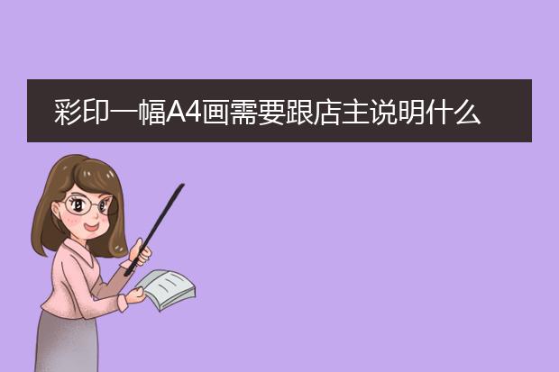 彩印一幅A4画需要跟店主说明什么?打出大概需要多久?还有注意事项?