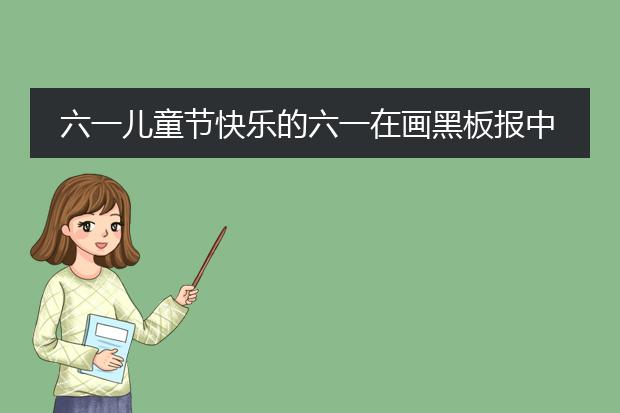 六一儿童节快乐的六一在画黑板报中怎么才能画得更好看,还能写字?