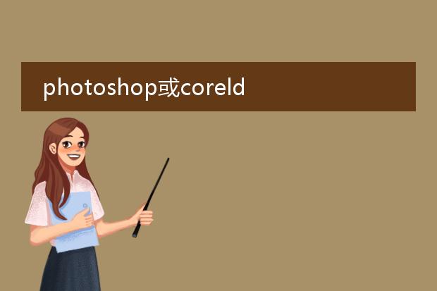 photoshop或coreldraw中排超市海报,哪个好用?ps cd都回答一下,非常感谢!