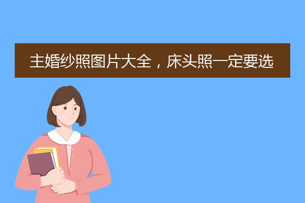 主婚纱照图片大全,床头照一定要选主婚纱吗