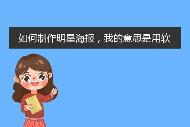 如何制作明星海报,我的意思是用软件制作效果+做成实物,
