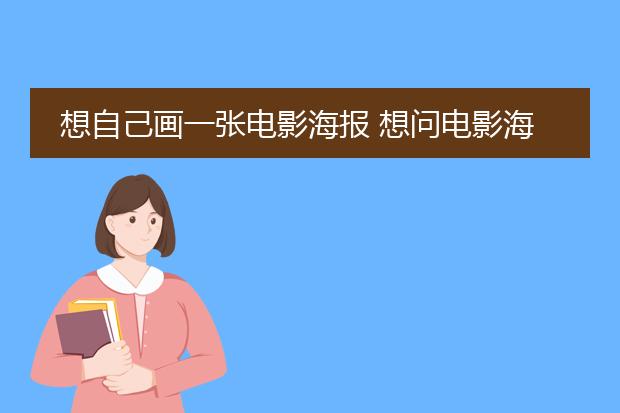 想自己画一张电影海报 想问电影海报上要有什么啊?