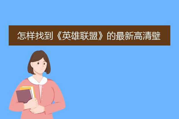 怎样找到《英雄联盟》的最新高清壁纸?