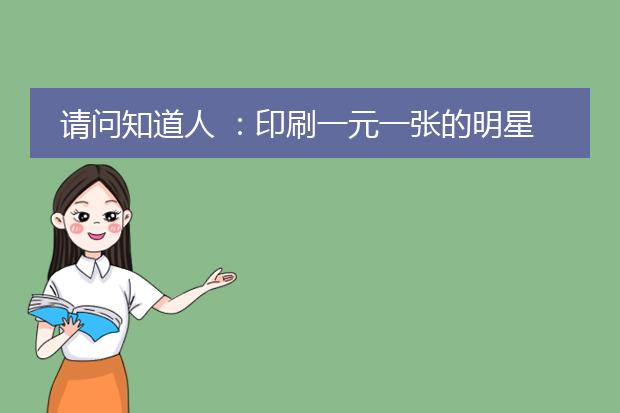 请问知道人 :印刷一元一张的明星海报 一般用什么 纸张