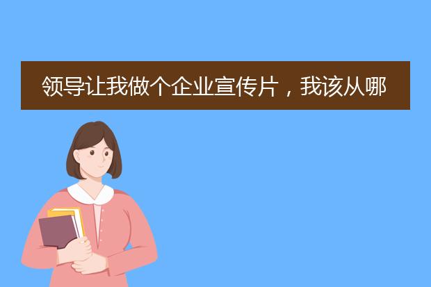 领导让我做个企业宣传片,我该从哪下手,(用会声会影),怎样搜集素材?谢谢