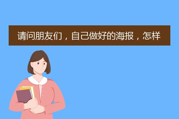 请问朋友们,自己做好的海报,怎样 才可以弄出来?