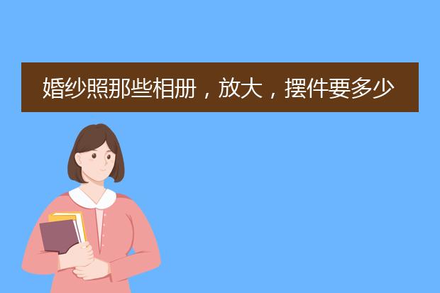 婚纱照那些相册,放大,摆件要多少合适呢