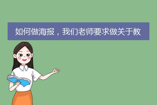 如何做海报,我们老师要求做关于教师节的海报,我不知道怎么做,谁能告诉我,详细一点!