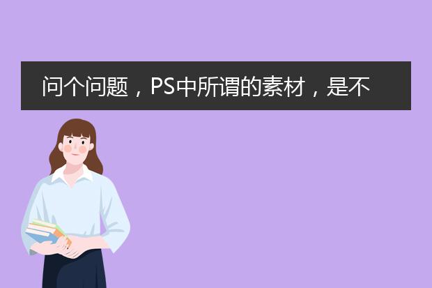 问个问题,PS中所谓的素材,是不是就是随便用,不构成侵权的图像资源?