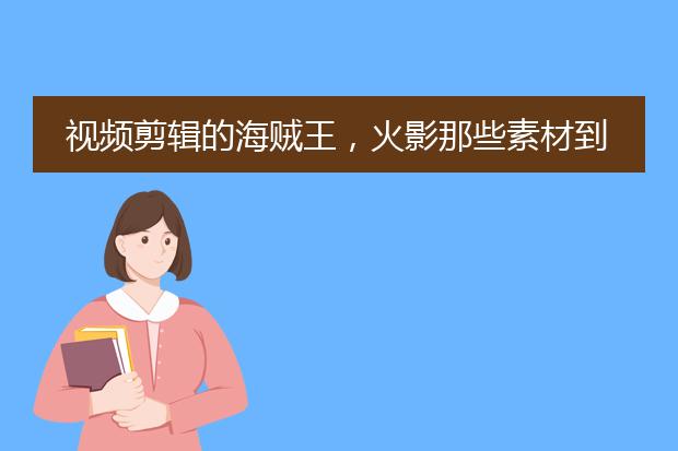 视频剪辑的海贼王,火影那些素材到哪里找?