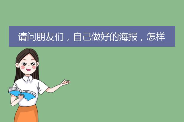 请问朋友们,自己做好的海报,怎样 才可以弄出来?