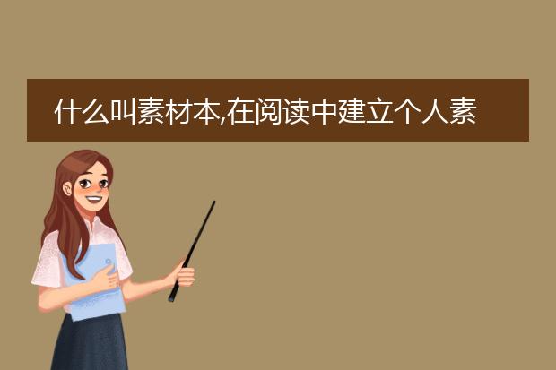 什么叫素材本,在阅读中建立个人素材本,备以写作使用,什么叫素材本?
