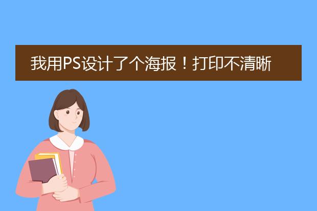 我用PS设计了个海报!打印不清晰!你可以帮我调好吗?感谢不尽!