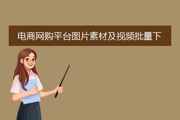 电商网购平台图片素材及视频批量下载用什么软件？