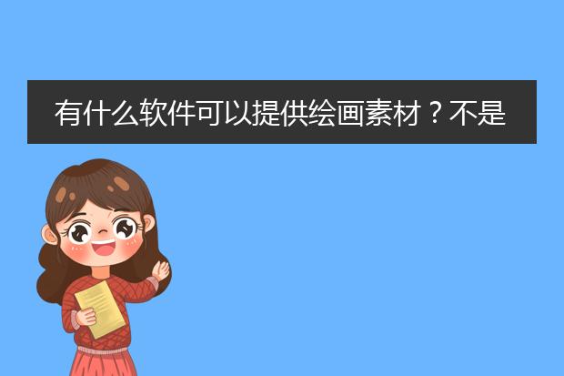 有什么软件可以提供绘画素材?不是素描,油画什么的,是漫画。