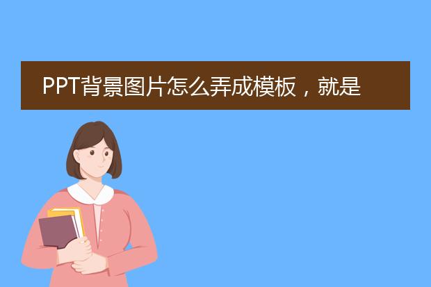 PPT背景图片怎么弄成模板,就是设置每一页都是同一个背景图