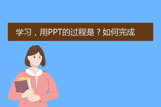 学习,用PPT的过程是?如何完成该过程