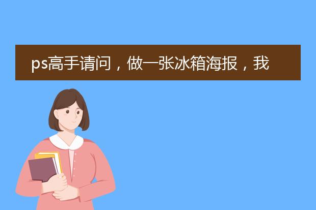 ps高手请问,做一张冰箱海报,我该怎么做!给我一个步骤好吗!