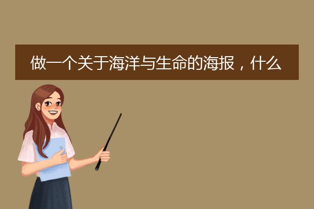 做一个关于海洋与生命的海报,什么类型都行,你有什么思路呢,有什么想法呢?