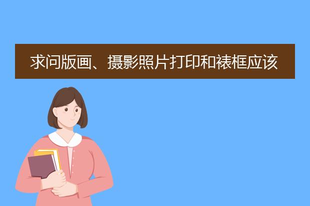 求问版画、摄影照片打印和裱框应该找什么店？急！
